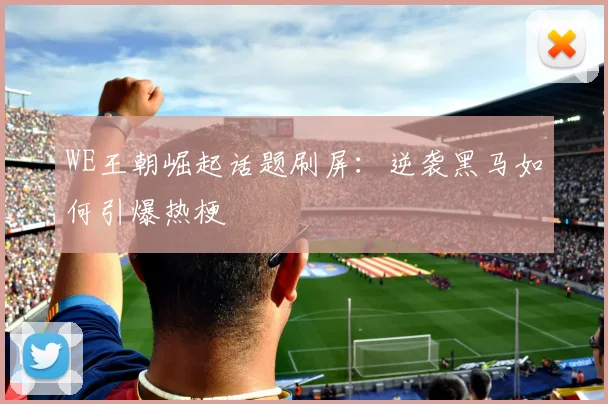 WE王朝崛起话题刷屏：逆袭黑马如何引爆热梗