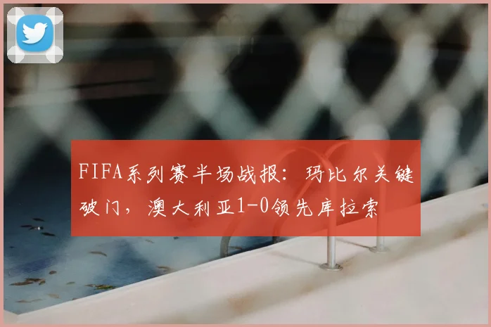 FIFA系列赛半场战报：玛比尔关键破门，澳大利亚1-0领先库拉索