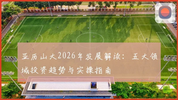 亚历山大2026年发展解读：五大领域投资趋势与实操指南