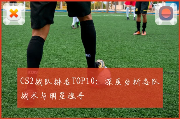 CS2战队排名TOP10:深度分析各队战术与明星选手