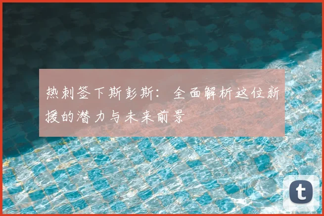 热刺签下斯彭斯：全面解析这位新援的潜力与未来前景