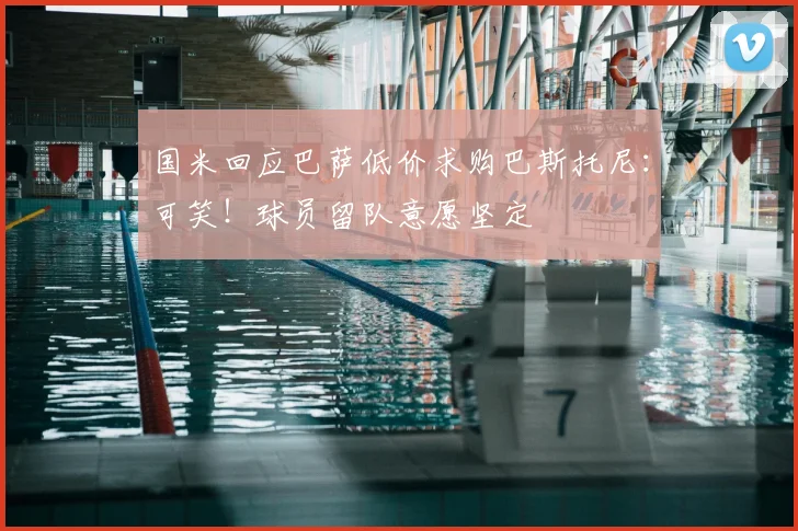 国米回应巴萨低价求购巴斯托尼：可笑！球员留队意愿坚定