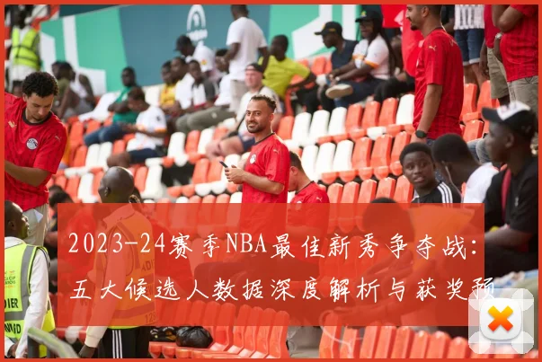 2023-24赛季NBA最佳新秀争夺战：五大候选人数据深度解析与获奖预测