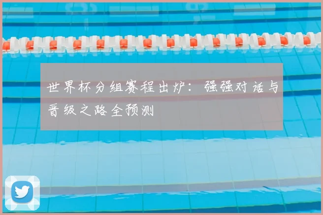 世界杯分组赛程出炉：强强对话与晋级之路全预测