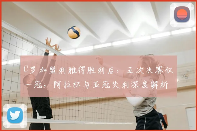 C罗加盟利雅得胜利后,五次决赛仅一冠,阿拉杯与亚冠失利深度解析