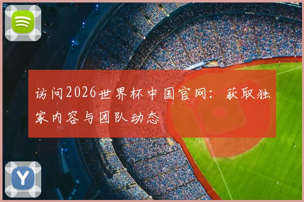 访问2026世界杯中国官网:获取独家内容与团队动态