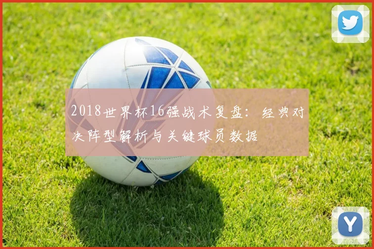 2018世界杯16强战术复盘：经典对决阵型解析与关键球员数据