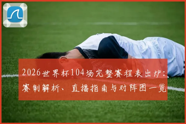 2026世界杯104场完整赛程表出炉：赛制解析、直播指南与对阵图一览