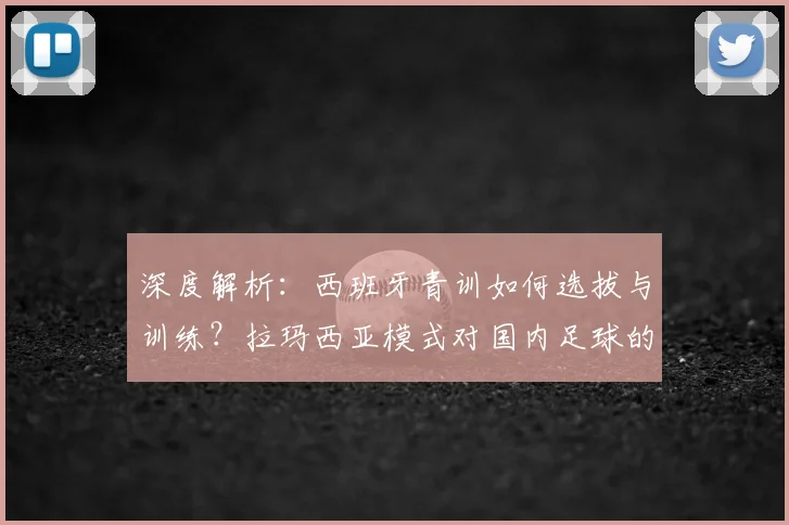 深度解析:西班牙青训如何选拔与训练?拉玛西亚模式对国内足球的启示