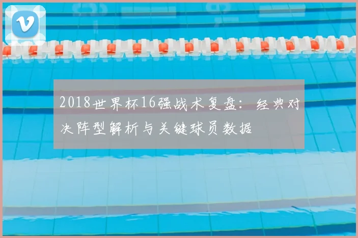 2018世界杯16强战术复盘:经典对决阵型解析与关键球员数据
