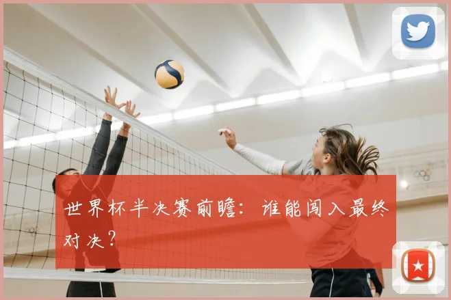世界杯半决赛前瞻:谁能闯入最终对决?