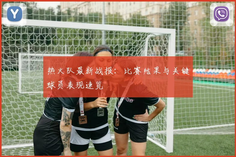 热火队最新战报：比赛结果与关键球员表现速览