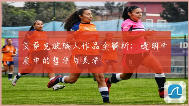 艾萨克玻璃人作品全解析：透明介质中的哲学与美学