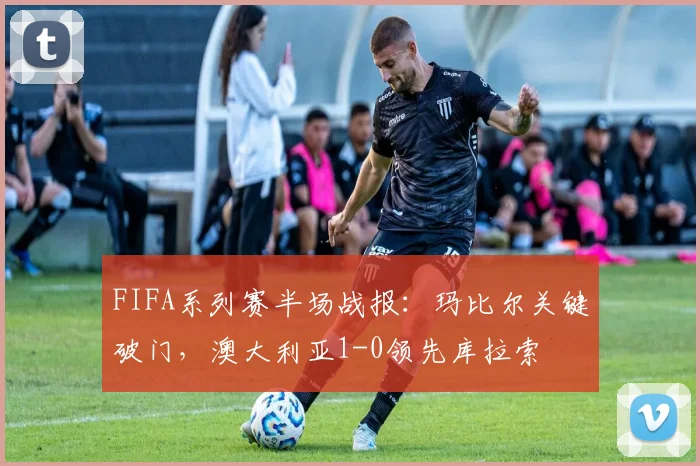 FIFA系列赛半场战报：玛比尔关键破门，澳大利亚1-0领先库拉索