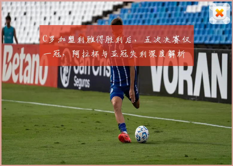 C罗加盟利雅得胜利后,五次决赛仅一冠,阿拉杯与亚冠失利深度解析