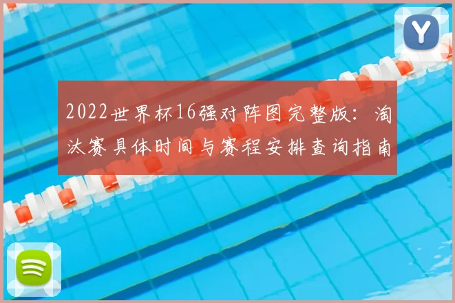 2022世界杯16强对阵图完整版：淘汰赛具体时间与赛程安排查询指南