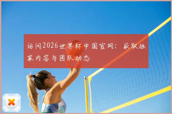 访问2026世界杯中国官网：获取独家内容与团队动态