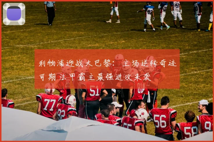 利物浦迎战大巴黎：主场逆转奇迹可期 法甲霸主最强进攻来袭