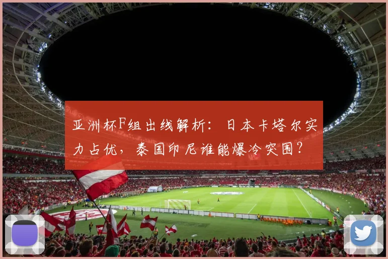 亚洲杯F组出线解析:日本卡塔尔实力占优,泰国印尼谁能爆冷突围?