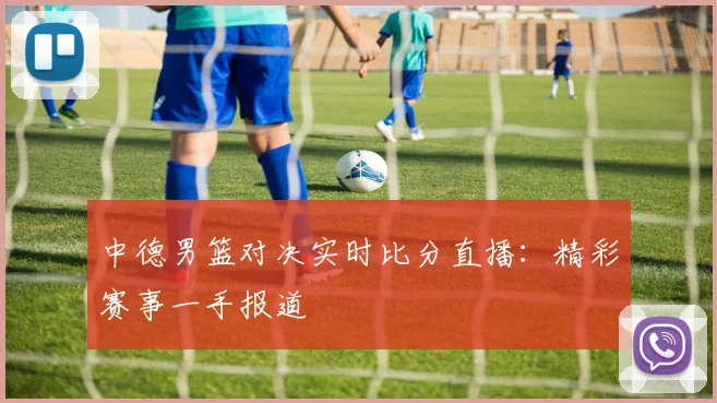 中德男篮对决实时比分直播：精彩赛事一手报道
