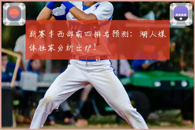 新赛季西部前四排名预测：湖人媒体独家分析出炉！