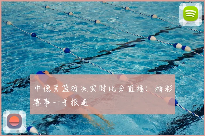 中德男篮对决实时比分直播:精彩赛事一手报道