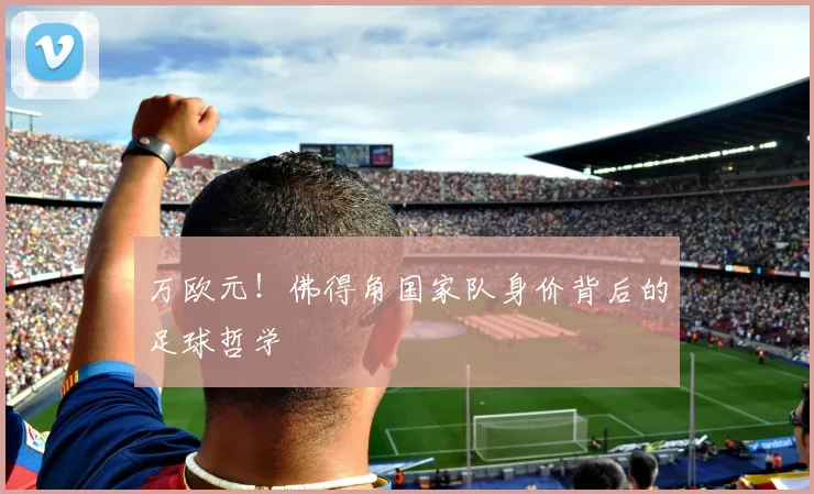 万欧元!佛得角国家队身价背后的足球哲学