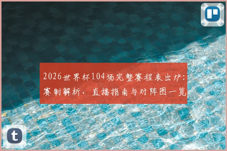 2026世界杯104场完整赛程表出炉：赛制解析、直播指南与对阵图一览