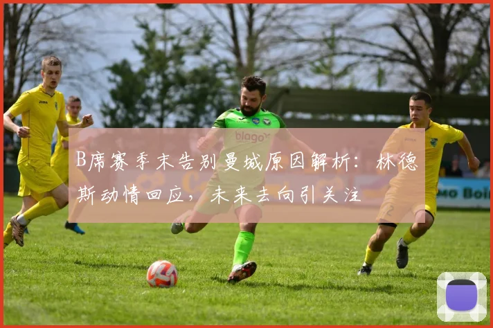 B席赛季末告别曼城原因解析：林德斯动情回应，未来去向引关注