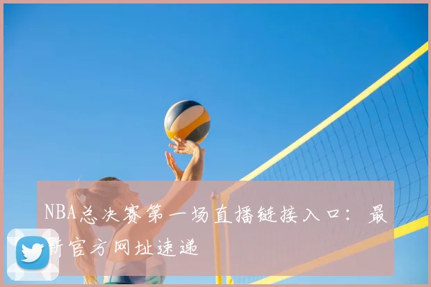 NBA总决赛第一场直播链接入口:最新官方网址速递