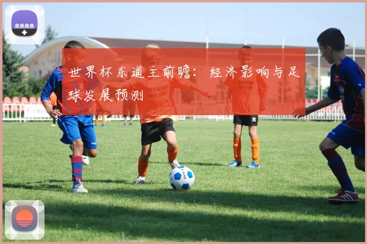 世界杯东道主前瞻:经济影响与足球发展预测