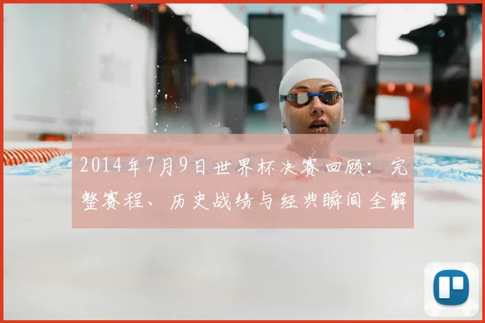 2014年7月9日世界杯决赛回顾：完整赛程、历史战绩与经典瞬间全解析