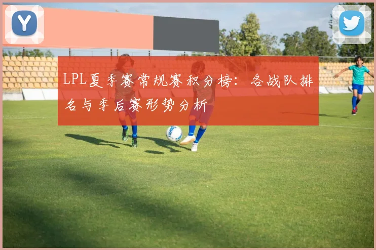 LPL夏季赛常规赛积分榜：各战队排名与季后赛形势分析