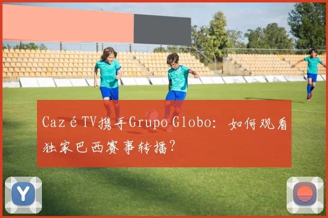 CazéTV携手Grupo Globo:如何观看独家巴西赛事转播?